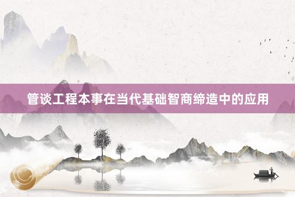 管谈工程本事在当代基础智商缔造中的应用
