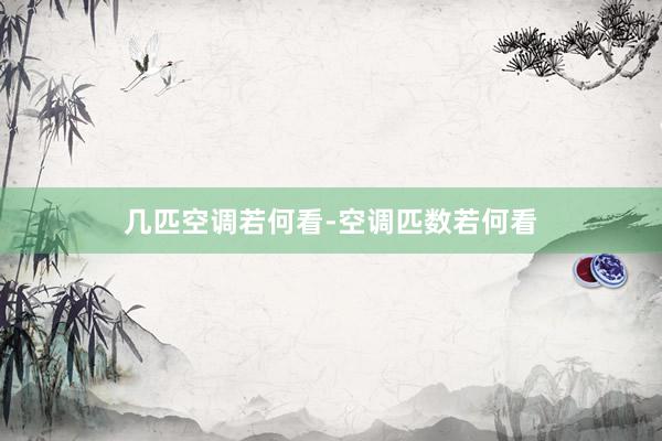几匹空调若何看-空调匹数若何看
