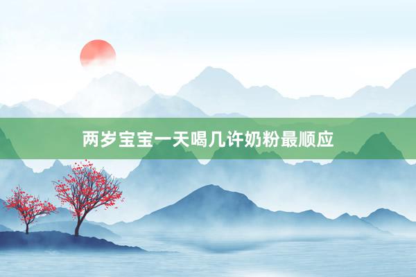两岁宝宝一天喝几许奶粉最顺应