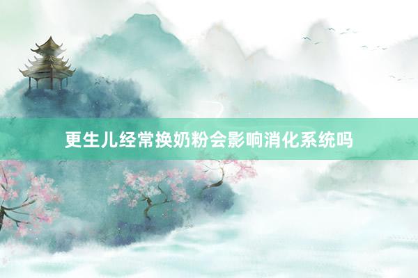 更生儿经常换奶粉会影响消化系统吗